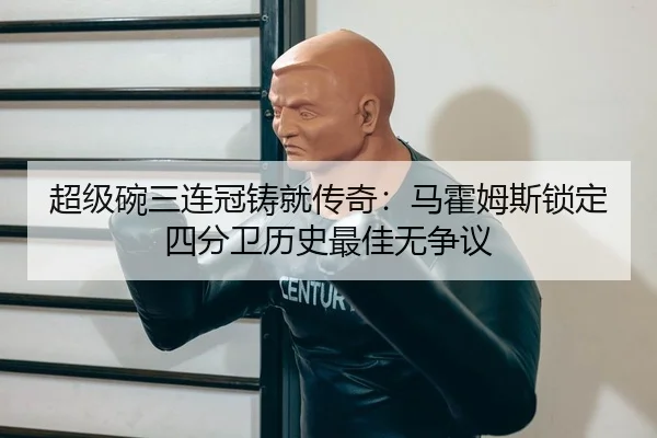 超级碗三连冠铸就传奇：马霍姆斯锁定四分卫历史最佳无争议